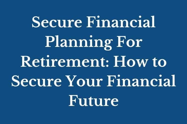 Secure Financial Planning For Retirement: How to Secure Your Financial Future