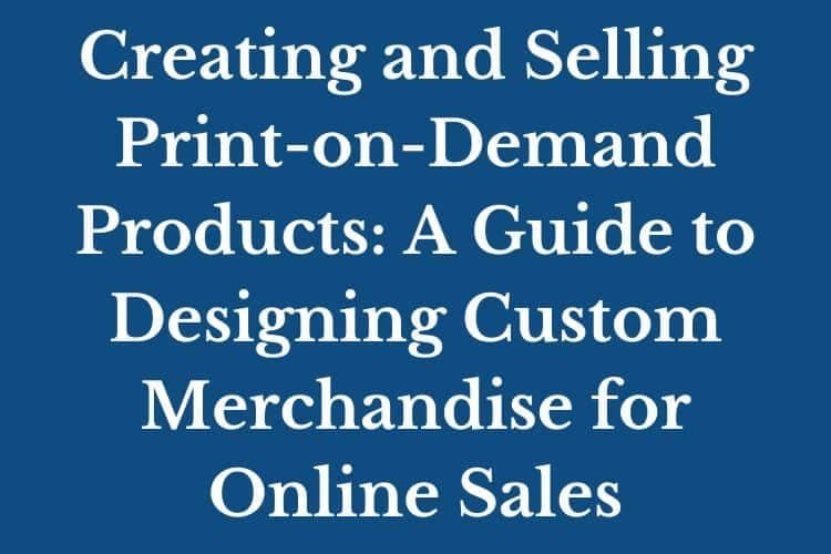 Creating and Selling Print-on-Demand Products: A Guide to Designing Custom Merchandise for Online Sales